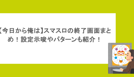 【今日から俺は】スマスロの終了画面まとめ！設定示唆やパターンも紹介！