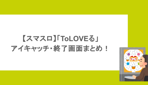 【スマスロ】「ToLOVEる」アイキャッチ・終了画面まとめ！