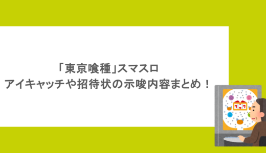「東京喰種」スマスロのアイキャッチや招待状の示唆内容まとめ！