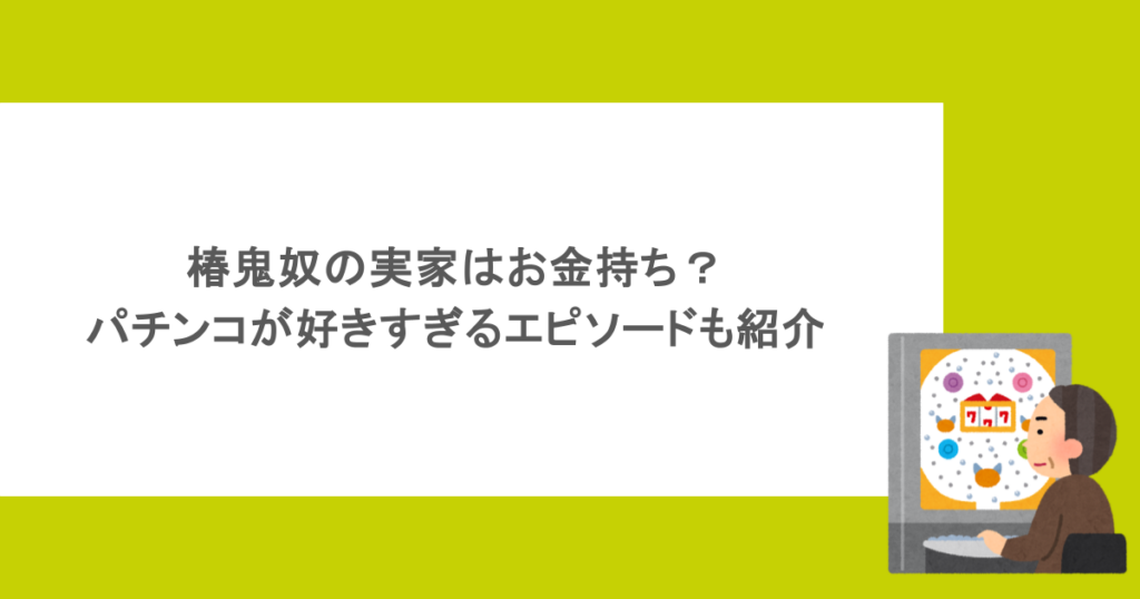 椿鬼奴の実家はお金持ち？パチンコが好きすぎるエピソードも紹介