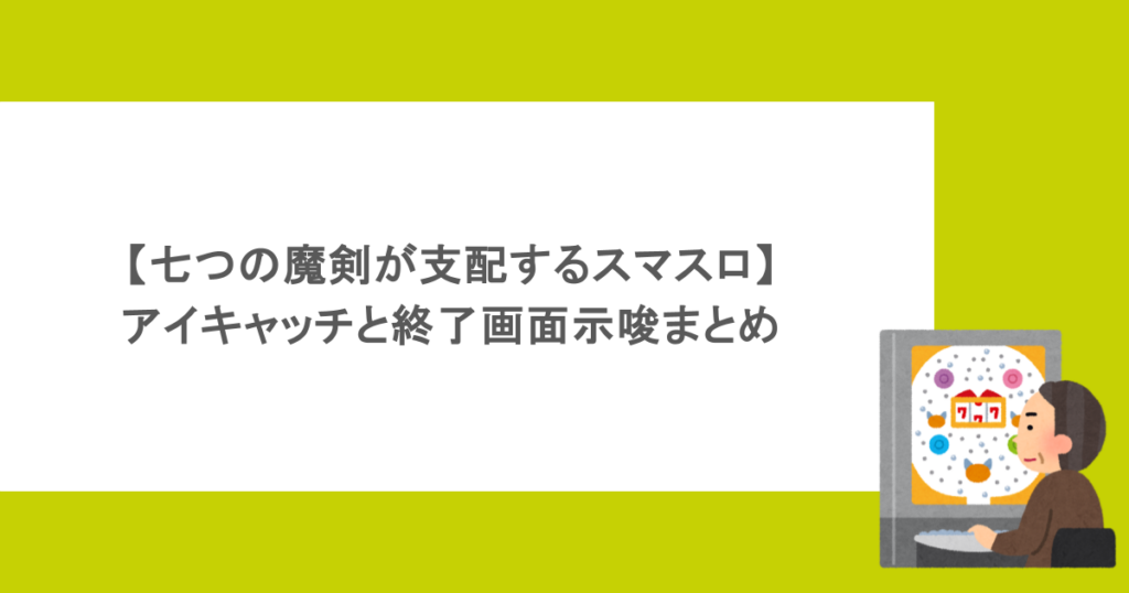【七つの魔剣が支配するスマスロ】アイキャッチと終了画面示唆まとめ