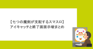 【七つの魔剣が支配するスマスロ】アイキャッチと終了画面示唆まとめ