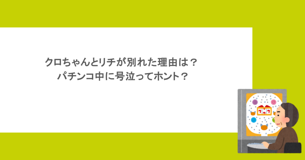 クロちゃんとリチが別れた理由は？ パチンコ中に号泣ってホント？